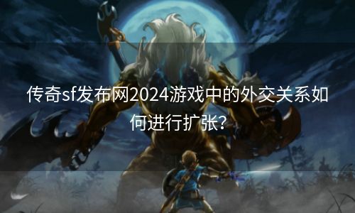 传奇sf发布网2024游戏中的外交关系如何进行扩张？