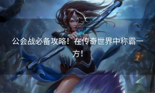 公会战必备攻略！在传奇世界中称霸一方！