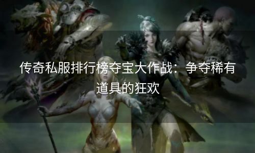 传奇私服排行榜夺宝大作战：争夺稀有道具的狂欢