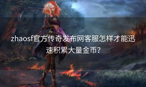 zhaosf官方传奇发布网客服怎样才能迅速积累大量金币？