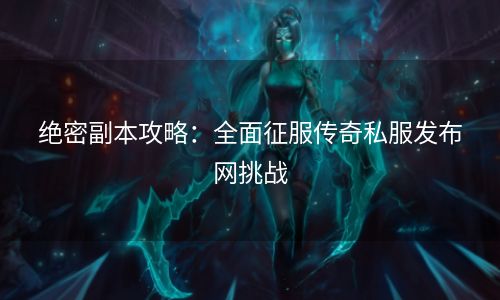 绝密副本攻略：全面征服传奇私服发布网挑战