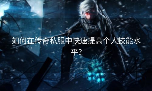 如何在传奇私服中快速提高个人技能水平？