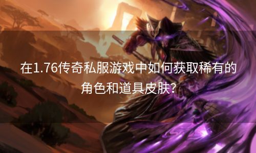 在1.76传奇私服游戏中如何获取稀有的角色和道具皮肤？