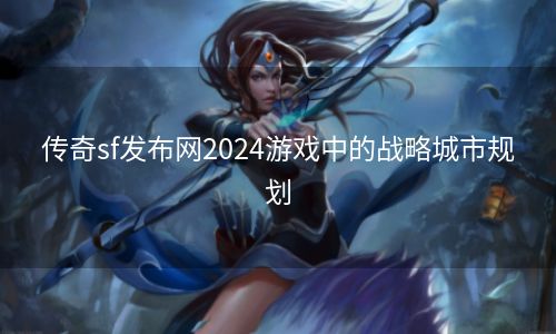 传奇sf发布网2024游戏中的战略城市规划