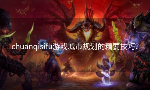 chuanqisifu游戏城市规划的精要技巧？