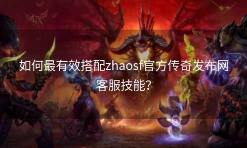 如何最有效搭配zhaosf官方传奇发布网客服技能？