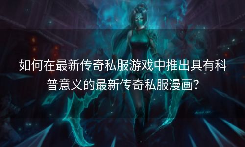 如何在最新传奇私服游戏中推出具有科普意义的最新传奇私服漫画？