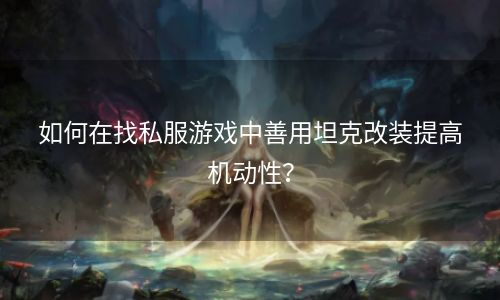如何在找私服游戏中善用坦克改装提高机动性？