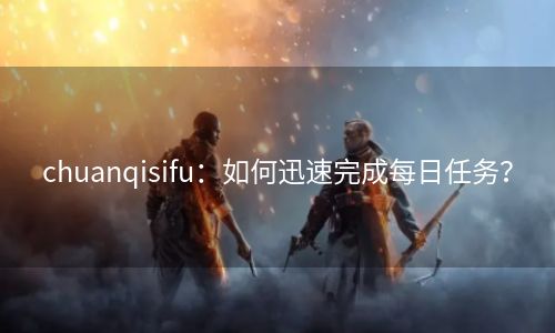chuanqisifu：如何迅速完成每日任务？