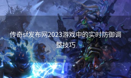 传奇sf发布网2023游戏中的实时防御调整技巧