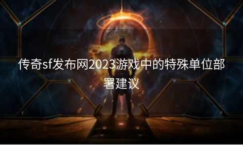 传奇sf发布网2023游戏中的特殊单位部署建议