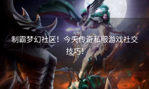 制霸梦幻社区！今天传奇私服游戏社交技巧！