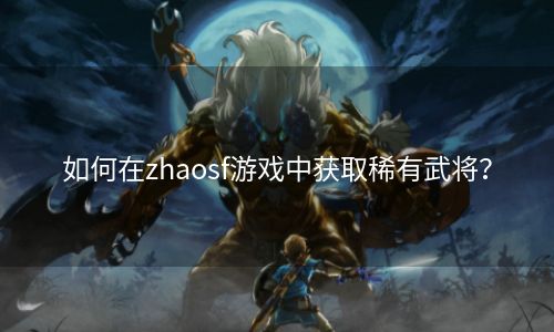 如何在zhaosf游戏中获取稀有武将？