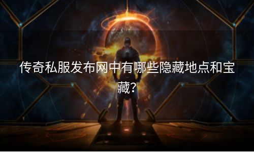 传奇私服发布网中有哪些隐藏地点和宝藏？