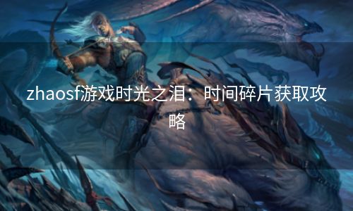 zhaosf游戏时光之泪：时间碎片获取攻略