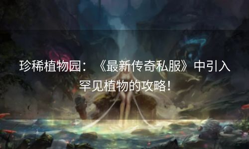 珍稀植物园：《最新传奇私服》中引入罕见植物的攻略！