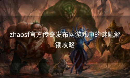 zhaosf官方传奇发布网游戏中的谜题解锁攻略