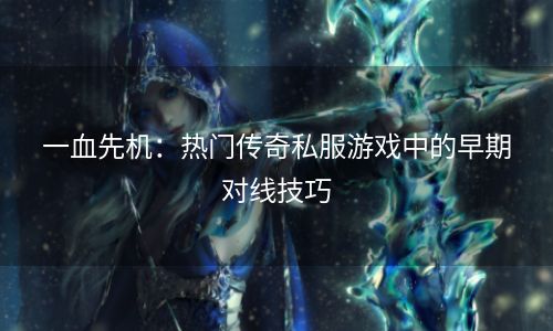 一血先机：热门传奇私服游戏中的早期对线技巧