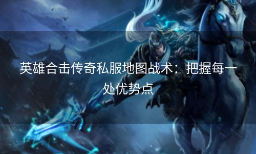 英雄合击传奇私服地图战术：把握每一处优势点