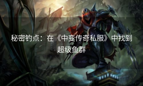 秘密钓点：在《中变传奇私服》中找到超级鱼群