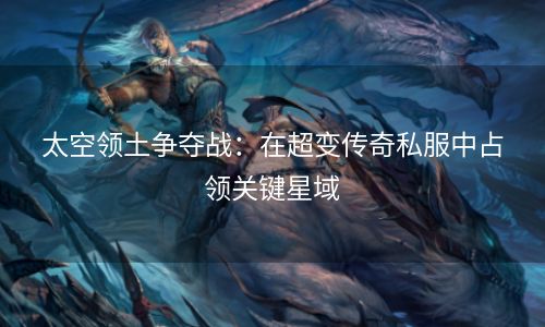 太空领土争夺战：在超变传奇私服中占领关键星域
