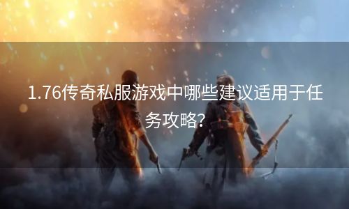 1.76传奇私服游戏中哪些建议适用于任务攻略？