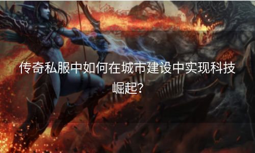 传奇私服中如何在城市建设中实现科技崛起？