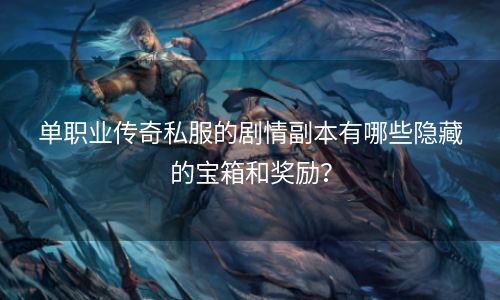 单职业传奇私服的剧情副本有哪些隐藏的宝箱和奖励？