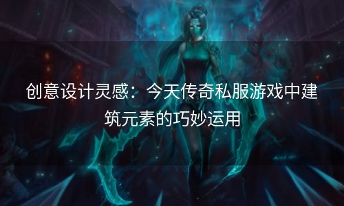 创意设计灵感：今天传奇私服游戏中建筑元素的巧妙运用
