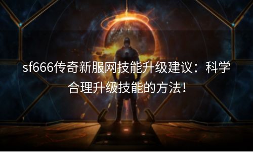 sf666传奇新服网技能升级建议：科学合理升级技能的方法！
