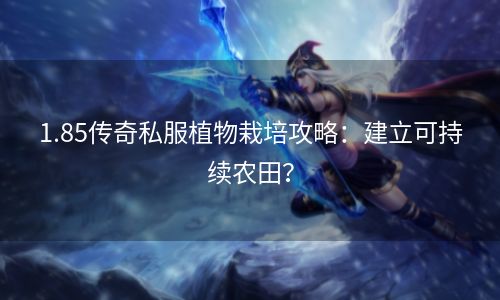 1.85传奇私服植物栽培攻略：建立可持续农田？