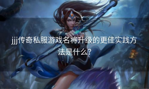 jjj传奇私服游戏名将升级的更佳实践方法是什么？