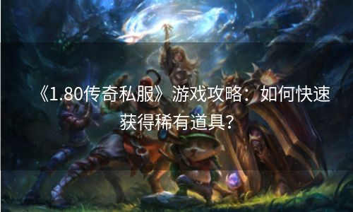 《1.80传奇私服》游戏攻略：如何快速获得稀有道具？
