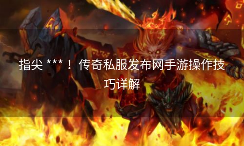 指尖 *** ！传奇私服发布网手游操作技巧详解