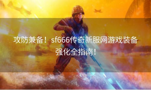 攻防兼备！sf666传奇新服网游戏装备强化全指南！