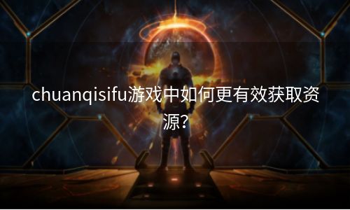 chuanqisifu游戏中如何更有效获取资源？