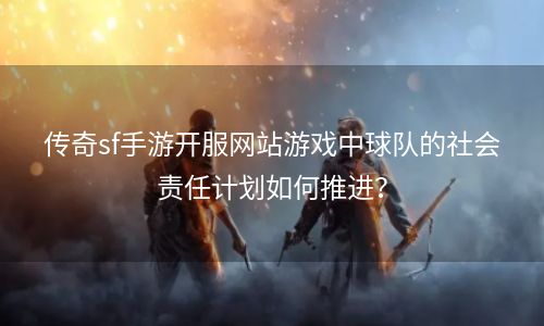 传奇sf手游开服网站游戏中球队的社会责任计划如何推进？