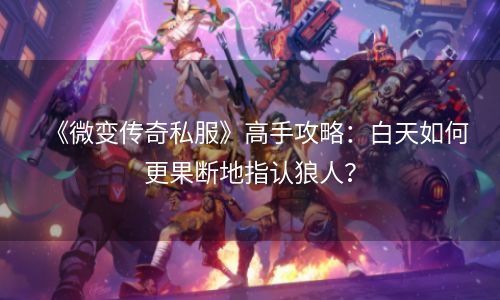 《微变传奇私服》高手攻略：白天如何更果断地指认狼人？