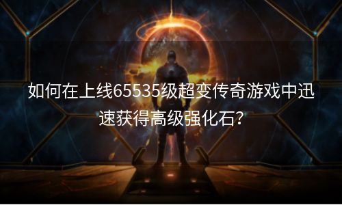 如何在上线65535级超变传奇游戏中迅速获得高级强化石？