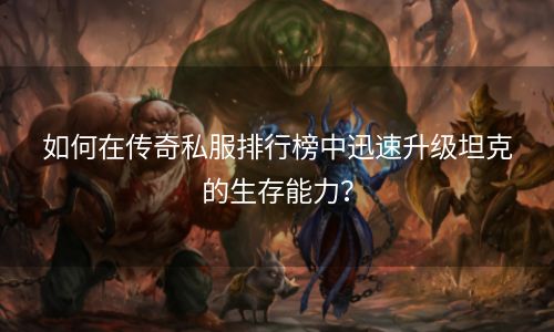 如何在传奇私服排行榜中迅速升级坦克的生存能力？