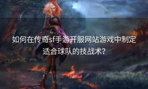 如何在传奇sf手游开服网站游戏中制定适合球队的技战术？