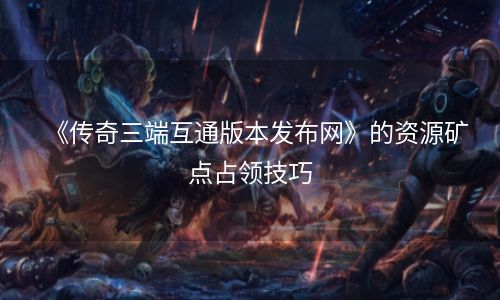 《传奇三端互通版本发布网》的资源矿点占领技巧