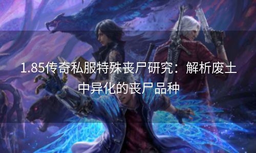 1.85传奇私服特殊丧尸研究：解析废土中异化的丧尸品种
