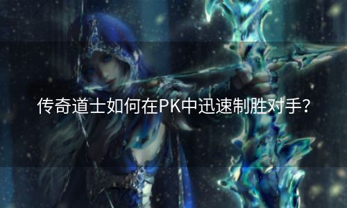 传奇道士如何在PK中迅速制胜对手？