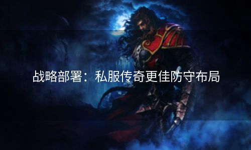 战略部署：私服传奇更佳防守布局