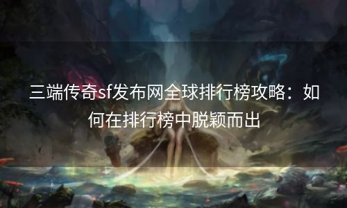 三端传奇sf发布网全球排行榜攻略：如何在排行榜中脱颖而出