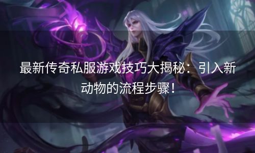 最新传奇私服游戏技巧大揭秘：引入新动物的流程步骤！