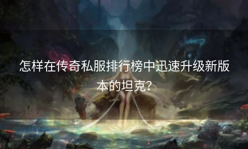 怎样在传奇私服排行榜中迅速升级新版本的坦克？