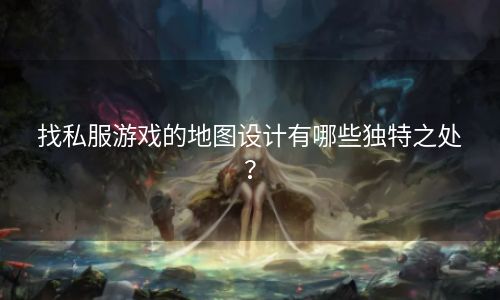 找私服游戏的地图设计有哪些独特之处？