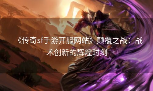 《传奇sf手游开服网站》颠覆之战：战术创新的辉煌时刻